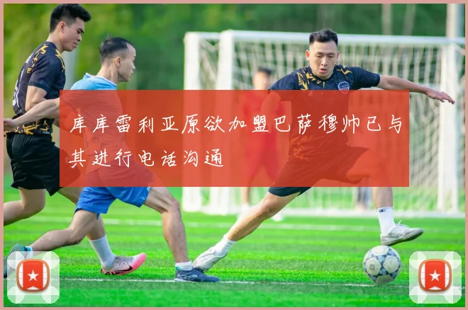 库库雷利亚原欲加盟巴萨穆帅已与其进行电话沟通