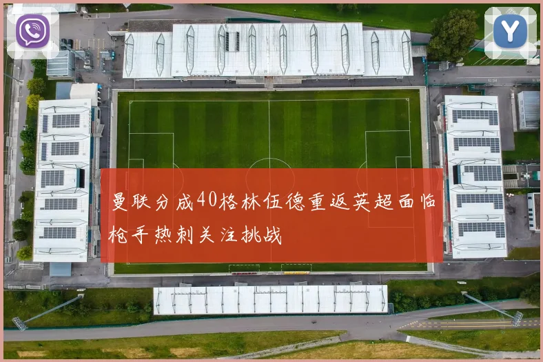 曼联分成40格林伍德重返英超面临枪手热刺关注挑战