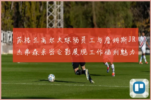 苏格兰高尔夫球场员工与詹姆斯JR杰弗森亲密合影展现工作福利魅力