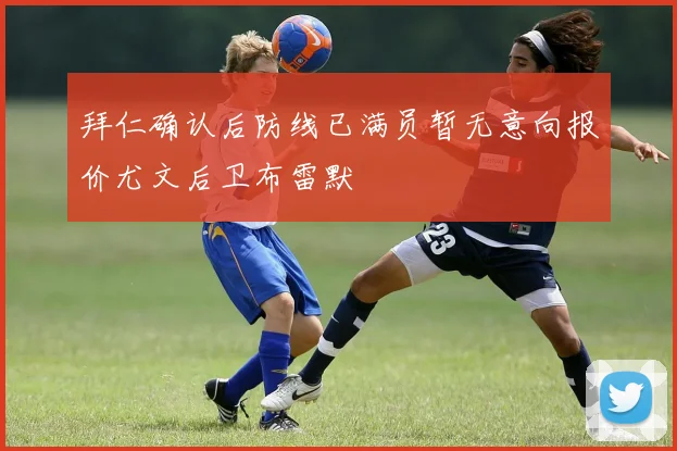 拜仁确认后防线已满员暂无意向报价尤文后卫布雷默