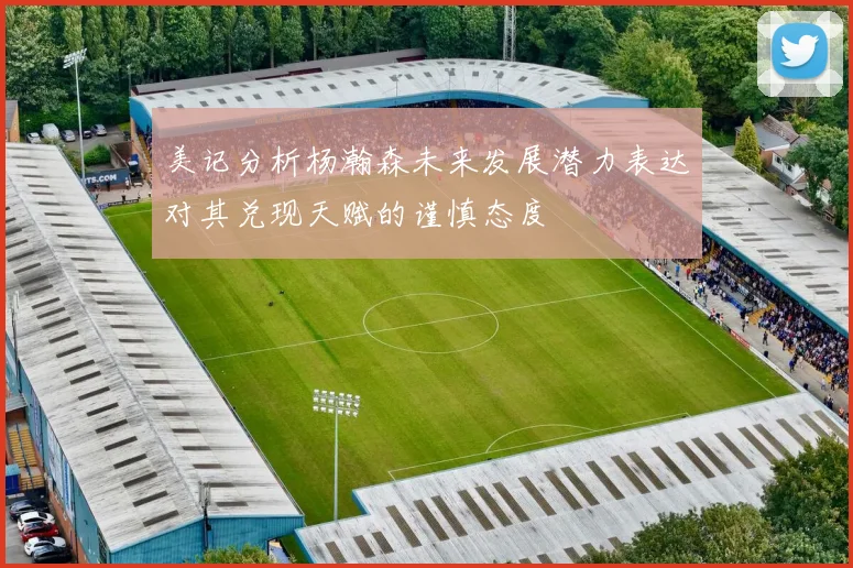 美记分析杨瀚森未来发展潜力表达对其兑现天赋的谨慎态度