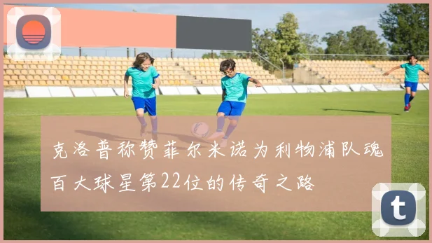 克洛普称赞菲尔米诺为利物浦队魂百大球星第22位的传奇之路