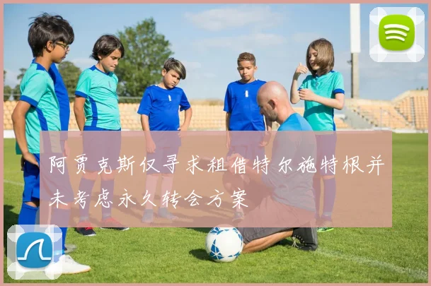 阿贾克斯仅寻求租借特尔施特根并未考虑永久转会方案