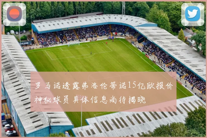 罗马诺透露弗洛伦蒂诺15亿欧报价神秘球员具体信息尚待揭晓