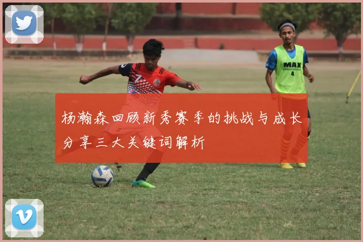 杨瀚森回顾新秀赛季的挑战与成长分享三大关键词解析